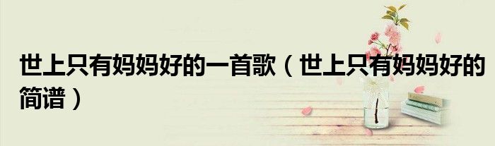 世上只有妈妈好的一首歌（世上只有妈妈好的简谱）