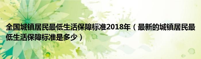 全国城镇居民最低生活保障标准2018年(最新的城镇居民最低生活保障标准是多少)