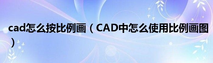 cad怎么按比例画(CAD中怎么使用比例画图)
