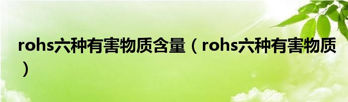 rohs六种有害物质含量(rohs六种有害物质)