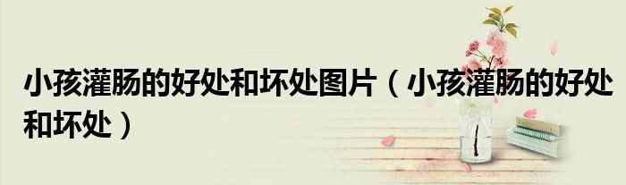 小孩灌肠的好处和坏处图片(小孩灌肠的好处和坏处)