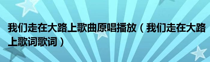 我们走在大路上歌曲原唱播放(我们走在大路上歌词歌词)