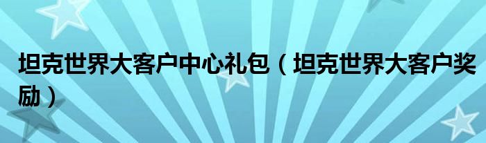 坦克世界大客户中心礼包(坦克世界大客户奖励)