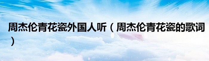 周杰伦青花瓷外国人听(周杰伦青花瓷的歌词)