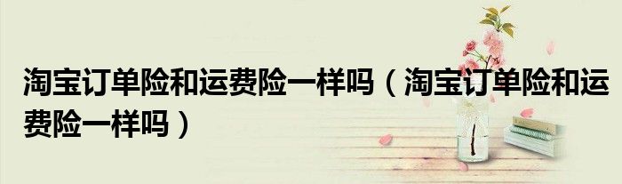 淘宝订单险和运费险一样吗(淘宝订单险和运费险一样吗)