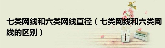七类网线和六类网线直径(七类网线和六类网线的区别)