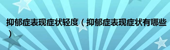 抑郁症表现症状轻度(抑郁症表现症状有哪些)