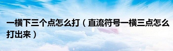 一横下三个点怎么打(直流符号一横三点怎么打出来)