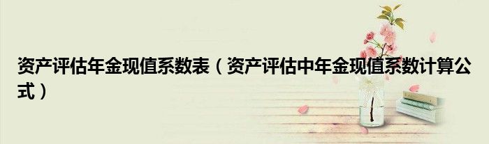 资产评估年金现值系数表(资产评估中年金现值系数计算公式)