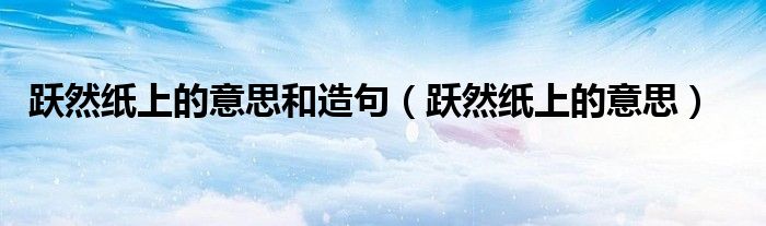 跃然纸上的意思和造句(跃然纸上的意思)