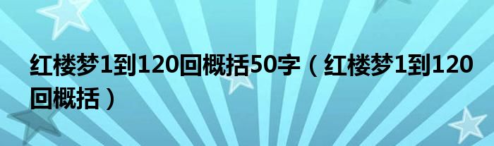 红楼梦1到120回概括50字(红楼梦1到120回概括)