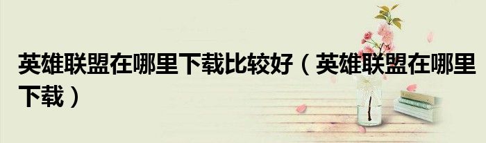 英雄联盟在哪里下载比较好(英雄联盟在哪里下载)