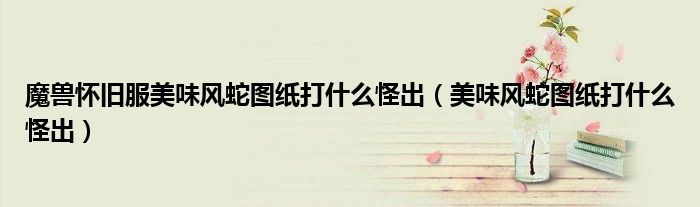 魔兽怀旧服美味风蛇图纸打什么怪出(美味风蛇图纸打什么怪出)