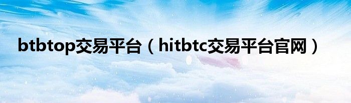 btbtop交易平台(hitbtc交易平台官网)