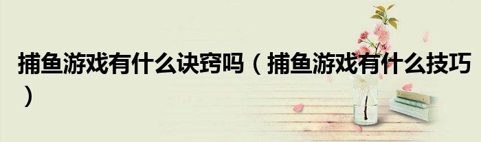 捕鱼游戏有什么诀窍吗(捕鱼游戏有什么技巧)