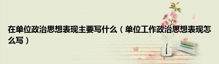 在单位政治思想表现主要写什么(单位工作政治思想表现怎么写)
