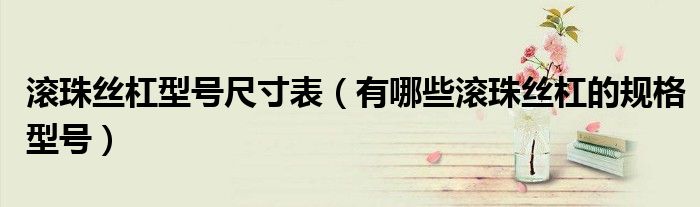 滚珠丝杠型号尺寸表(有哪些滚珠丝杠的规格型号)