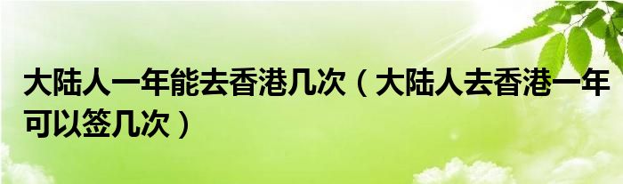 大陆人一年能去香港几次(大陆人去香港一年可以签几次)
