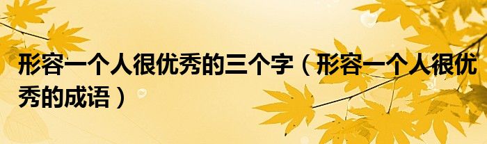形容一个人很优秀的三个字（形容一个人很优秀的成语）