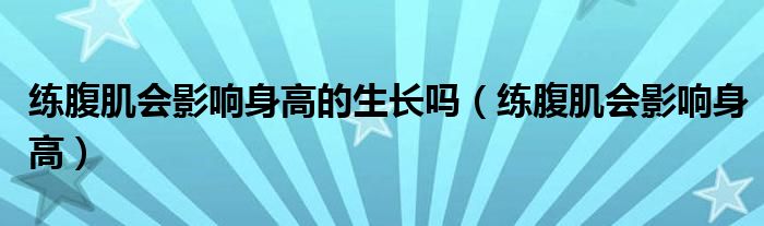 练腹肌会影响身高的生长吗(练腹肌会影响身高)