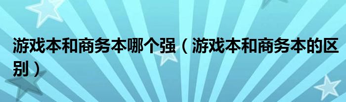 游戏本和商务本哪个强(游戏本和商务本的区别)