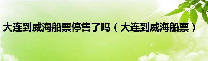 大连到威海船票停售了吗(大连到威海船票)