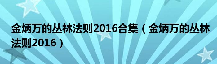 金炳万的丛林法则2016合集(金炳万的丛林法则2016)