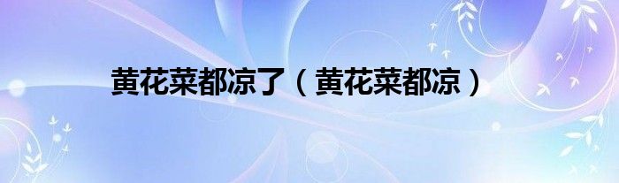 黄花菜都凉了（黄花菜都凉）
