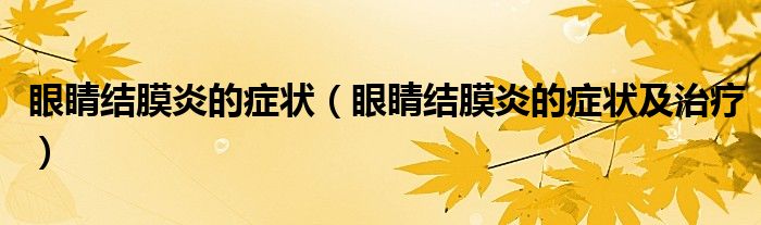 眼睛结膜炎的症状(眼睛结膜炎的症状及治疗)
