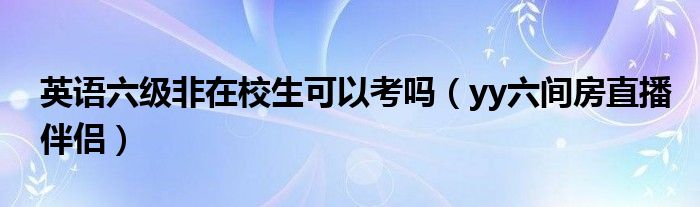 英语六级非在校生可以考吗(yy六间房直播伴侣)