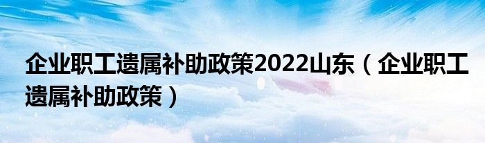企业职工遗属补助政策2022山东(企业职工遗属补助政策)