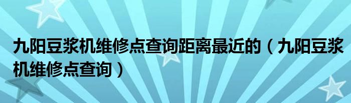 九阳豆浆机维修点查询距离最近的(九阳豆浆机维修点查询)