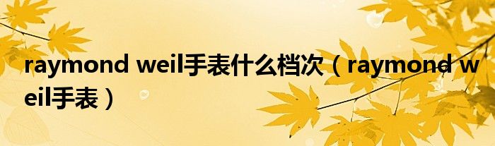 raymond weil手表什么档次(raymond weil手表)