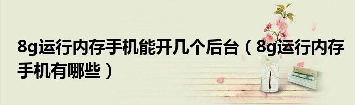 8g运行内存手机能开几个后台(8g运行内存手机有哪些)