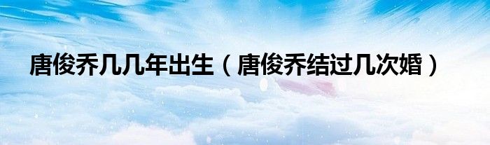 唐俊乔几几年出生(唐俊乔结过几次婚)