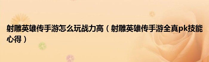 射雕英雄传手游怎么玩战力高(射雕英雄传手游全真pk技能心得)
