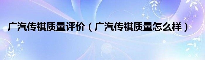 广汽传祺质量评价(广汽传祺质量怎么样)