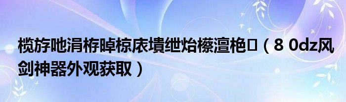 榄斿吔涓栫晫椋庡墤绁炲櫒澶栬(8 0dz风剑神器外观获取)