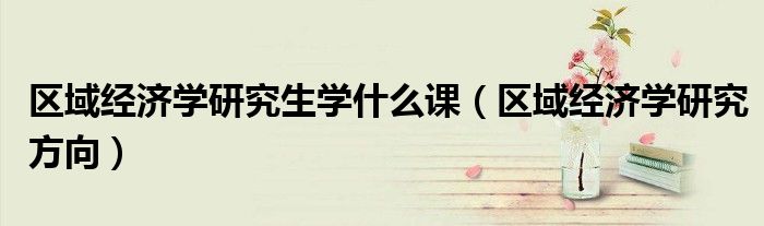 区域经济学研究生学什么课(区域经济学研究方向)