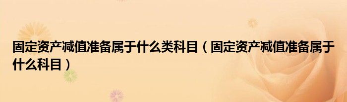 固定资产减值准备属于什么类科目(固定资产减值准备属于什么科目)