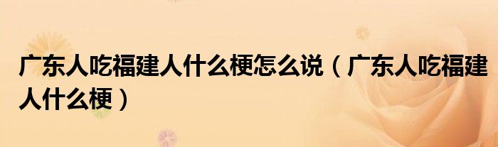 广东人吃福建人什么梗怎么说(广东人吃福建人什么梗)