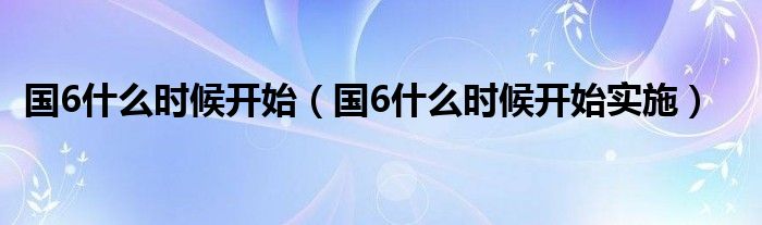 国6什么时候开始(国6什么时候开始实施)