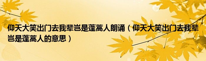 仰天大笑出门去我辈岂是蓬蒿人朗诵(仰天大笑出门去我辈岂是蓬蒿人的意思)