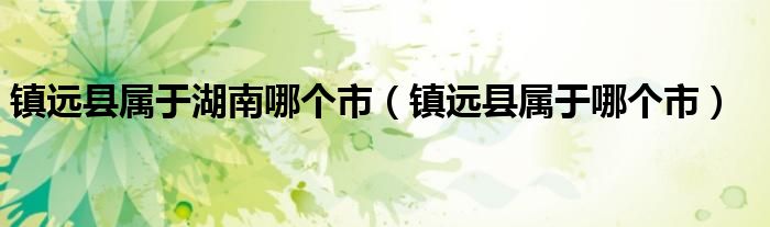 镇远县属于湖南哪个市(镇远县属于哪个市)