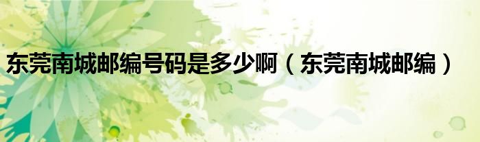 东莞南城邮编号码是多少啊(东莞南城邮编)