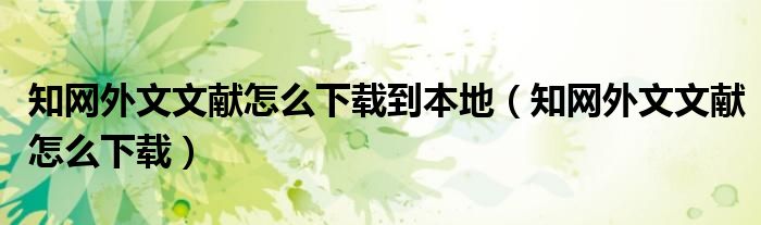 知网外文文献怎么下载到本地(知网外文文献怎么下载)