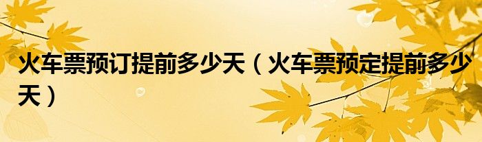 火车票预订提前多少天(火车票预定提前多少天)