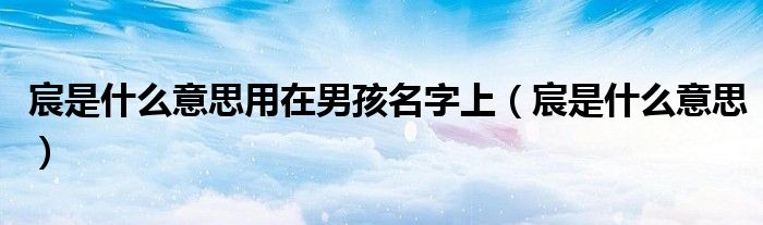 宸是什么意思用在男孩名字上(宸是什么意思)
