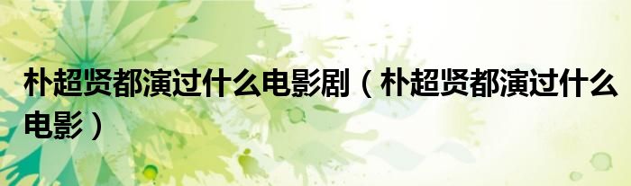 朴超贤都演过什么电影剧(朴超贤都演过什么电影)