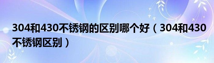 304和430不锈钢的区别哪个好(304和430不锈钢区别)